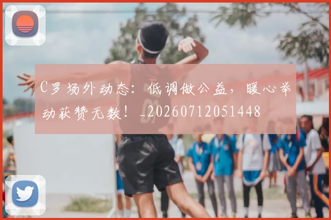 C罗场外动态:低调做公益,暖心举动获赞无数!_20260712051448