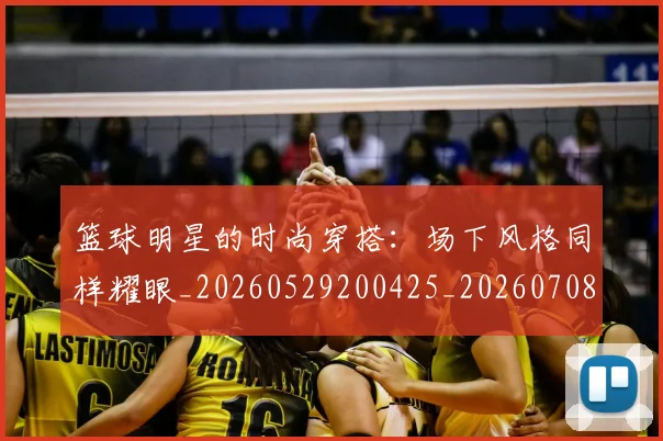 篮球明星的时尚穿搭：场下风格同样耀眼_20260529200425_20260708200605