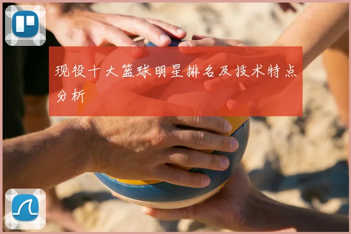 现役十大篮球明星排名及技术特点分析