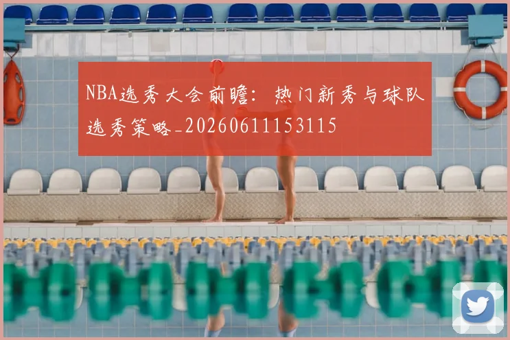 NBA选秀大会前瞻:热门新秀与球队选秀策略_20260611153115
