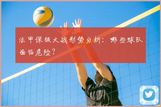 法甲保级大战形势分析:哪些球队面临危险?