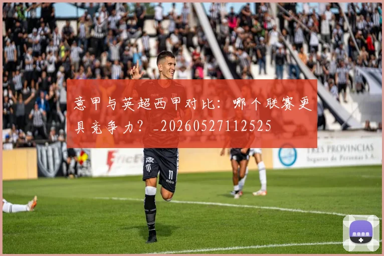 意甲与英超西甲对比:哪个联赛更具竞争力?_20260527112525
