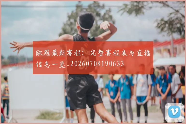 欧冠最新赛程：完整赛程表与直播信息一览_20260708190633