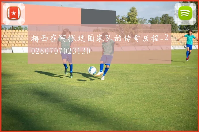 梅西在阿根廷国家队的传奇历程_20260707023130