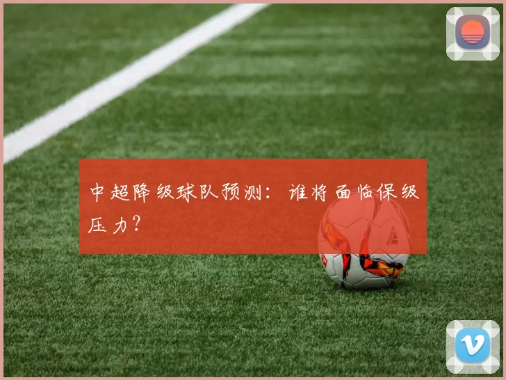 中超降级球队预测：谁将面临保级压力？