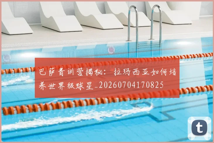 巴萨青训营揭秘：拉玛西亚如何培养世界级球星_20260704170825