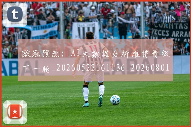 欧冠预测：AI大数据分析谁将晋级下一轮_20260522161136_20260801165432