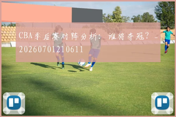 CBA季后赛对阵分析：谁将夺冠？_20260701210611