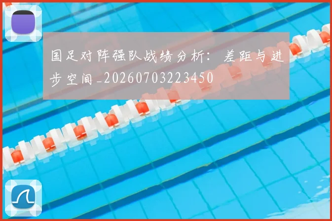 国足对阵强队战绩分析：差距与进步空间_20260703223450