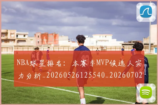 NBA球星排名:本赛季MVP候选人实力分析_20260526125540_20260702170903_20260714213857