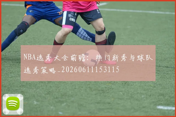 NBA选秀大会前瞻：热门新秀与球队选秀策略_20260611153115