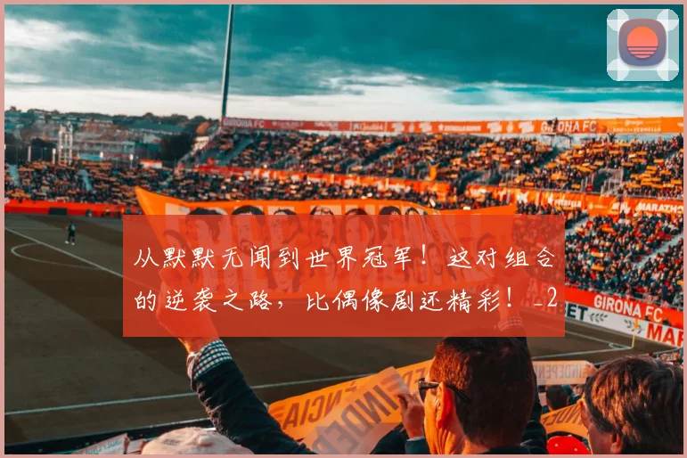 从默默无闻到世界冠军！这对组合的逆袭之路，比偶像剧还精彩！_20260703213559_20260718002835