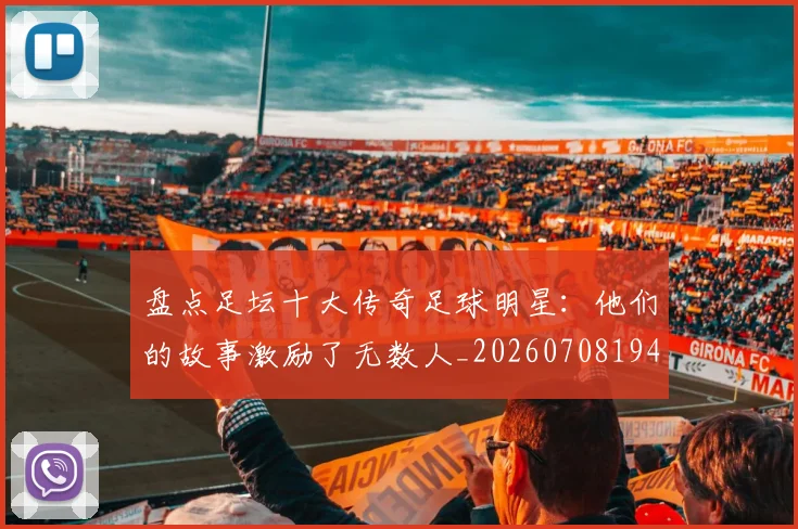 盘点足坛十大传奇足球明星:他们的故事激励了无数人_20260708194515
