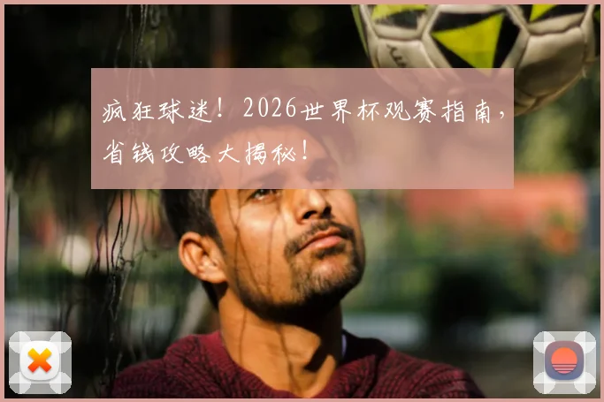 疯狂球迷！2026世界杯观赛指南，省钱攻略大揭秘！