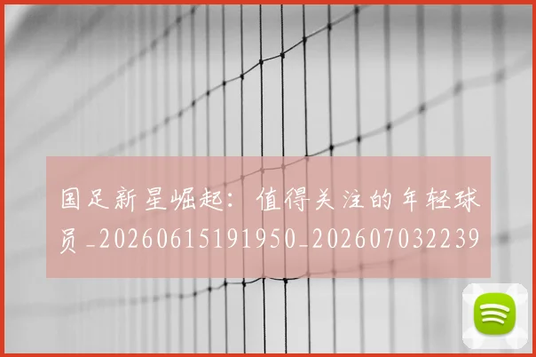 国足新星崛起:值得关注的年轻球员_20260615191950_20260703223950_20260719164420