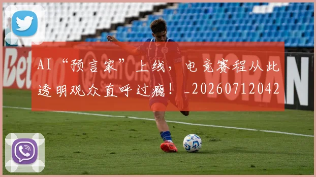 AI“预言家”上线,电竞赛程从此透明观众直呼过瘾!_20260712042146
