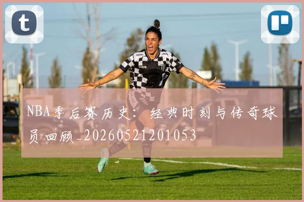 NBA季后赛历史:经典时刻与传奇球员回顾_20260521201053