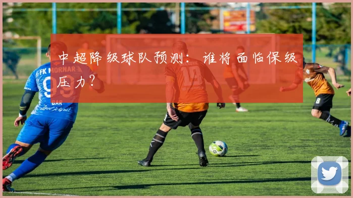 中超降级球队预测:谁将面临保级压力?