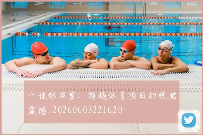十佳球混剪:跨越体育项目的视觉震撼_20260603221620