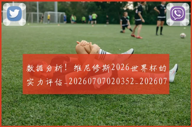 数据分析！维尼修斯2026世界杯的实力评估_20260707020352_20260731165538