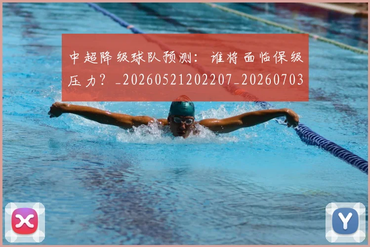 中超降级球队预测:谁将面临保级压力?_20260521202207_20260703205554_20260716191325