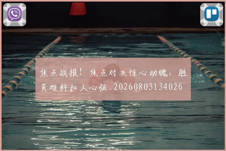 焦点战报!焦点对决惊心动魄,胜负难料扣人心弦_20260803134026